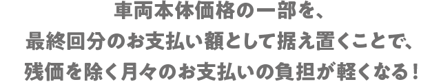 残価を除く月々のお支払いの負担が軽くなる！